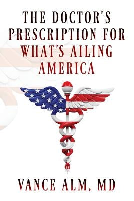 The Doctor's Prescription for What's Ailing America by Alm, Vance