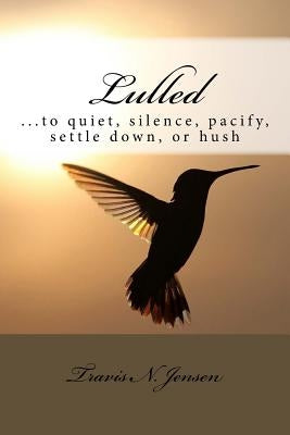 Lulled: ...to quiet, silence, pacify, settle down, or hush by Jensen, Travis N.