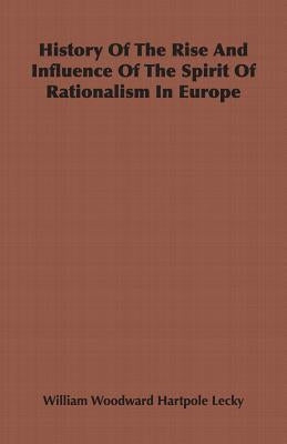 History Of The Rise And Influence Of The Spirit Of Rationalism In Europe by Lecky, William Woodward Hartpole