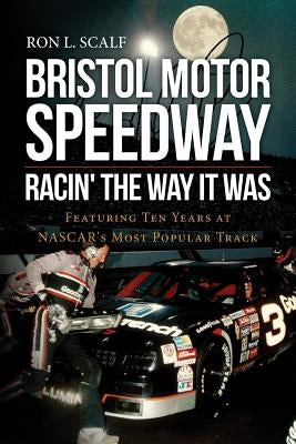 Bristol Motor Speedway: Racin' The Way It Was: Featuring Ten Years at NASCAR's Most Popular Track by Scalf, Ron L.