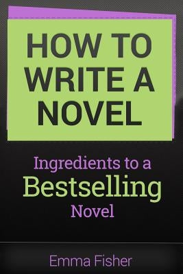 How to Write a Novel: Ingredients to a Bestselling Novel by Fisher, Emma
