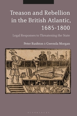 Treason and Rebellion in the British Atlantic, 1685-1800: Legal Responses to Threatening the State by Rushton, Peter