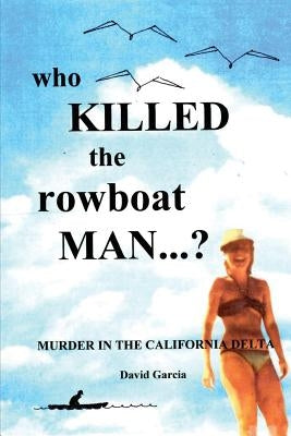 Who Killed The Rowboat Man?: Murder In The California Delta by Garcia, David