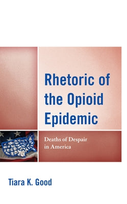 Rhetoric of the Opioid Epidemic: Deaths of Despair in America by Good, Tiara K.