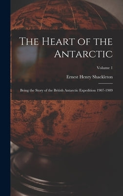 The Heart of the Antarctic: Being the Story of the British Antarctic Expedition 1907-1909; Volume 1 by Shackleton, Ernest Henry