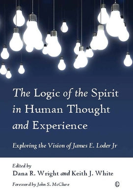 The Logic of the Spirit in Human Thought and Experience: Exploring the Vision of James E. Loder Jr by Wright, Dana R.