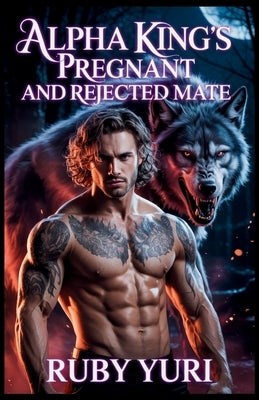 Alpha King's Pregnant And Rejected Mate: A billionaire secret baby second chance werewolves paranormal romance by Yuri, Ruby