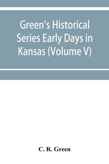 Green's Historical Series Early Days in Kansas (Volume V) Tales and traditions of the Marias des Cygnes Valley by R. Green, C.