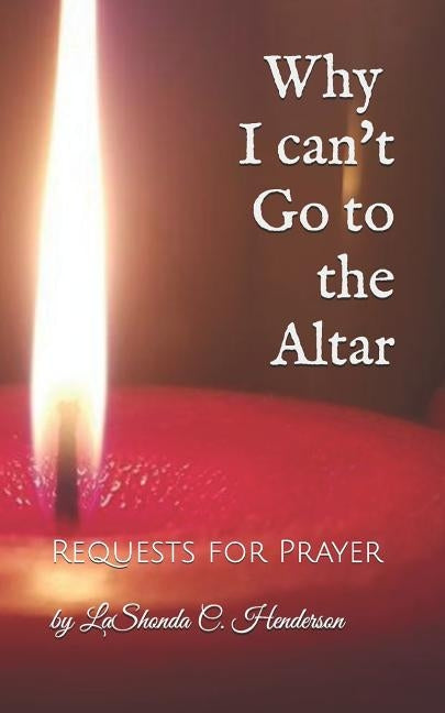 Why I can't Go to the ALTAR: Requests for Prayer by Henderson, Lashonda C.