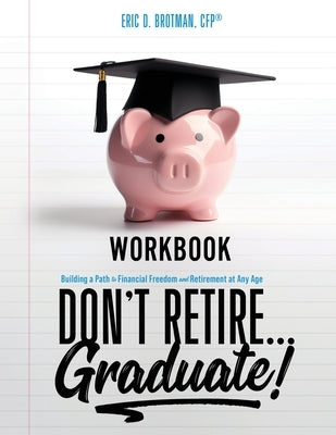 Don't Retire... Graduate! Workbook: Building a Path to Financial Freedom and Retirement at Any Age by Brotman, Eric D.