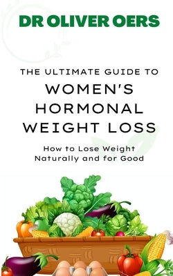 The Ultimate Guide to Women's Hormonal Weight Loss: How to Lose Weight Naturally and for Good by Oers, Oliver