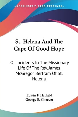St. Helena And The Cape Of Good Hope: Or Incidents In The Missionary Life Of The Rev. James McGregor Bertram Of St. Helena by Hatfield, Edwin F.