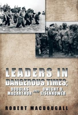 Leaders in Dangerous Times: Douglas MacArthur and Dwight D. Eisenhower by Macdougall, Robert
