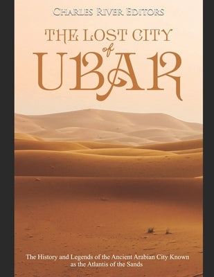 The Lost City of Ubar: The History and Legends of the Ancient Arabian City Known as the Atlantis of the Sands by Charles River Editors