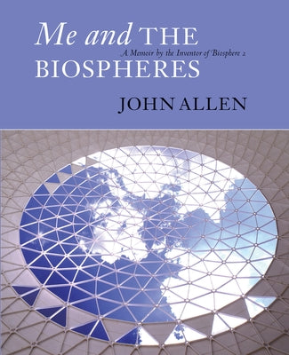 Me and the Biospheres: A Memoir by the Inventor of Biosphere 2 by Allen, John