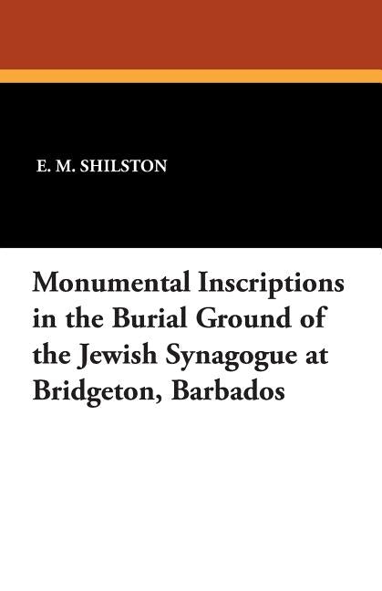 Monumental Inscriptions in the Burial Ground of the Jewish Synagogue at Bridgeton, Barbados by Shilston, E. M.