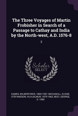 The Three Voyages of Martin Frobisher in Search of a Passage to Cathay and India by the North-west, A.D. 1576-8: 2 by Eames, Wilberforce