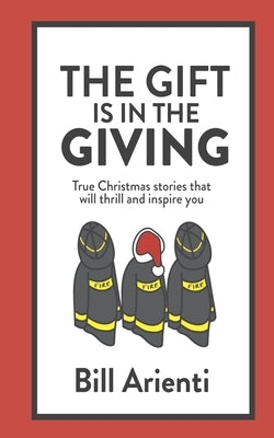 The Gift Is In The Giving: True Christmas stories that will thrill and inspire you by Arienti, Bill