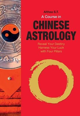 A Course in Chinese Astrology: Reveal Your Destiny, Harness Your Luck with Four Pillars by S. T., Althea