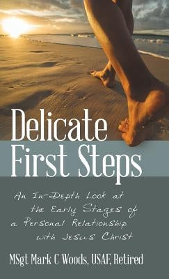 Delicate First Steps: An In-Depth Look at the Early Stages of a Personal Relationship with Jesus Christ by Woods Usaf Retired, Msgt Mark C.