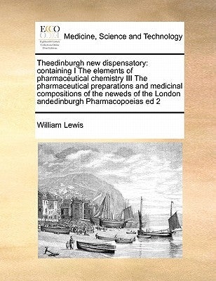 Theedinburgh new dispensatory: containing I The elements of pharmaceutical chemistry III The pharmaceutical preparations and medicinal compositions o by Lewis, William
