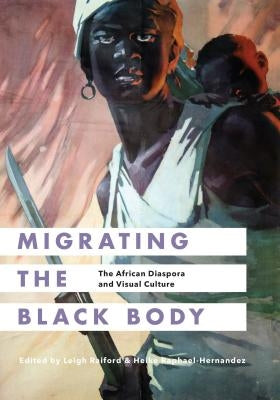 Migrating the Black Body: The African Diaspora and Visual Culture by Raiford, Leigh