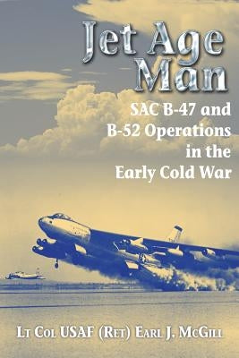 Jet Age Man: SAC B-47 and B-52 Operations in the Early Cold War by McGill, Earl