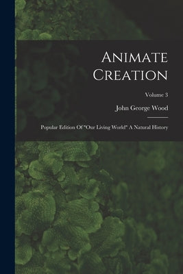 Animate Creation: Popular Edition Of "our Living World" A Natural History; Volume 3 by Wood, John George