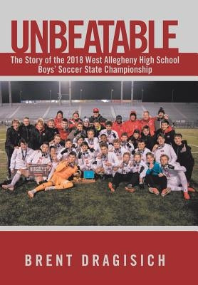 Unbeatable: The Story of the 2018 West Allegheny High School Boys' Soccer State Championship by Dragisich, Brent