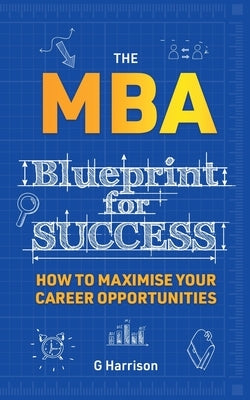 The MBA Blueprint for Success: How to maximise your career opportunities by Harrison, G.