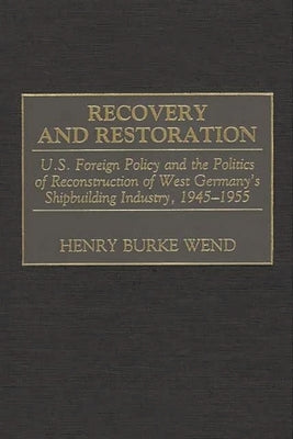 Recovery and Restoration: U.S. Foreign Policy and the Politics of Reconstruction of West Germany's Shipbuilding Industry, 1945-1955 by Wend, Henry B.