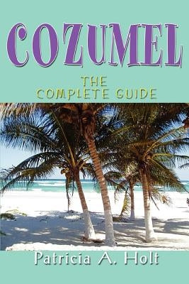 Cozumel: The Complete Guide by Holt, Patricia A.