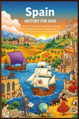 Spain History for Kids: Ancient Civilizations Legendary Explorers Royal Kingdoms Cultural Traditions, and Exciting Facts for Curious Young Minds by Bennett, Michael K.