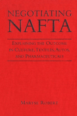 Negotiating NAFTA: Explaining the Outcome in Culture, Textiles, Autos, and Pharmaceuticals by Robert, Maryse