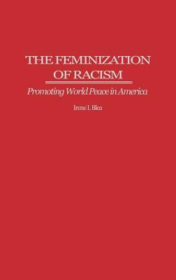 The Feminization of Racism: Promoting World Peace in America by Blea, Irene I.