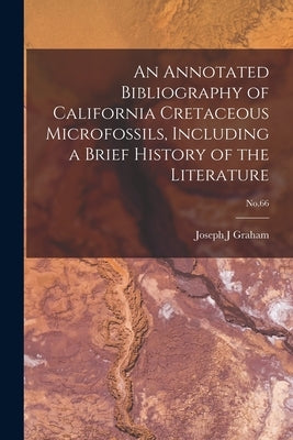 An Annotated Bibliography of California Cretaceous Microfossils, Including a Brief History of the Literature; No.66 by Graham, Joseph J.