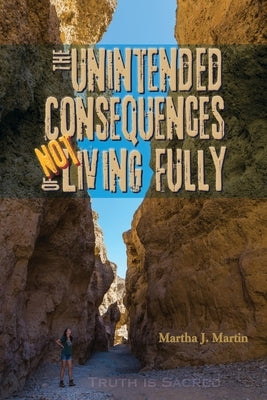 The Unintended Consequences of Not Living Fully: Truth Is Sacred by Martin, Martha J.