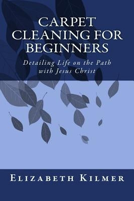 Carpet Cleaning for Beginners: Removing the Clutter on the Path with Jesus Christ by Kilmer, Elizabeth
