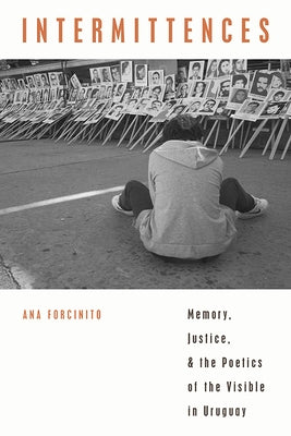 Intermittences: Memory, Justice, and the Poetics of the Visible in Uruguay by Forcinito, Ana