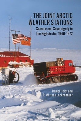 The Joint Arctic Weather Stations: Science and Sovereignty in the High Arctic, 1946-1972 by Heidt, Daniel