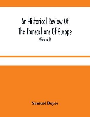 An Historical Review Of The Transactions Of Europe: From The Commencement Of The War With Spain In 1739, To The Insurrection In Scotland In 1745 With by Boyse, Samuel