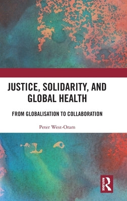 Justice, Solidarity, and Global Health: From Globalisation to Collaboration by West-Oram, Peter