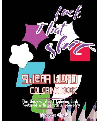 Fuck That Shit: Swear Word Coloring Book: The universe adult coloring book featured with beautiful geometry by Clark, Florence