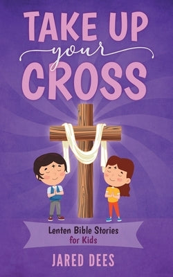 Take Up Your Cross: Lenten Bible Stories for Kids by Dees, Jared