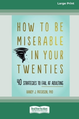 How to Be Miserable in Your Twenties: 40 Strategies to Fail at Adulting [16pt Large Print Edition] by Paterson, Randy J.