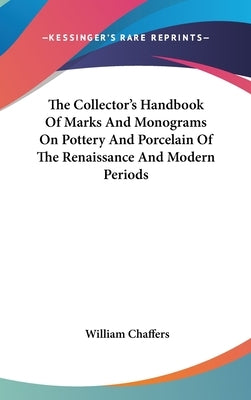 The Collector's Handbook Of Marks And Monograms On Pottery And Porcelain Of The Renaissance And Modern Periods by Chaffers, William