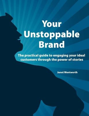 Your Unstoppable Brand: The practical guide to engaging your ideal customers through the power of stories by Wentworth, Janet
