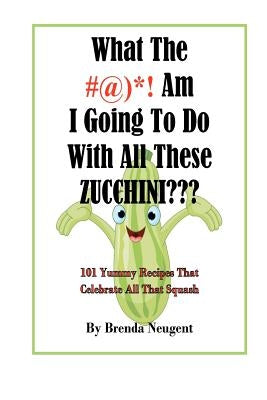 What The #@)*! Am I Going To Do With All These Zucchini: 101 Yummy Recipes That Celebrate All That Squash by Neugent, Brenda