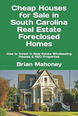 Cheap Houses for Sale in South Carolina Real Estate Foreclosed Homes: How to Invest in Real Estate Wholesaling Houses & REO Properties by Mahoney, Brian