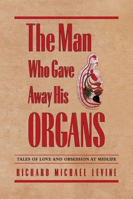 The Man Who Gave Away His Organs: Tales of Love and Obsession at Midlife by Levine, Richard Michael